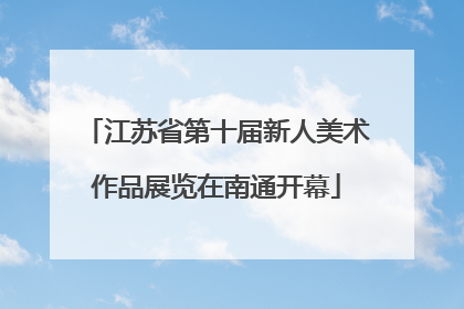 江苏省第十届新人美术作品展览在南通开幕