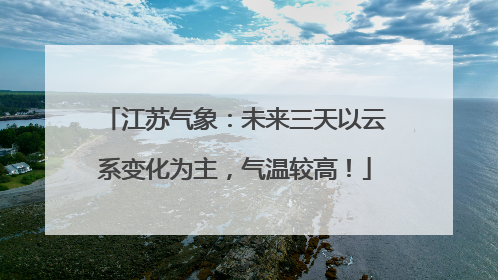 江苏气象：未来三天以云系变化为主，气温较高！