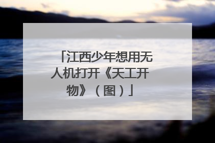 江西少年想用无人机打开《天工开物》（图）