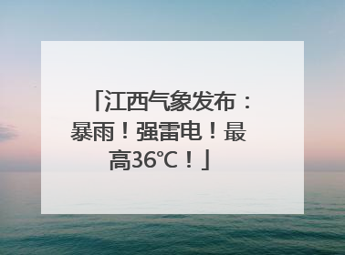 江西气象发布：暴雨！强雷电！最高36℃！