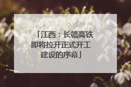 江西：长赣高铁即将拉开正式开工建设的序幕