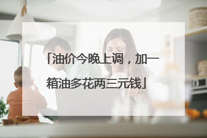 油价今晚上调，加一箱油多花两三元钱