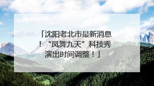沈阳老北市最新消息！“凤舞九天”科技秀演出时间调整！