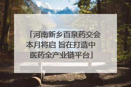河南新乡百泉药交会本月将启 旨在打造中医药全产业链平台