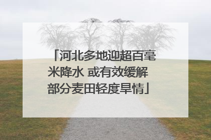 河北多地迎超百毫米降水 或有效缓解部分麦田轻度旱情