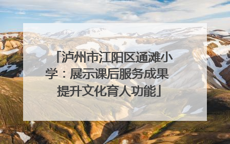 泸州市江阳区通滩小学：展示课后服务成果 提升文化育人功能