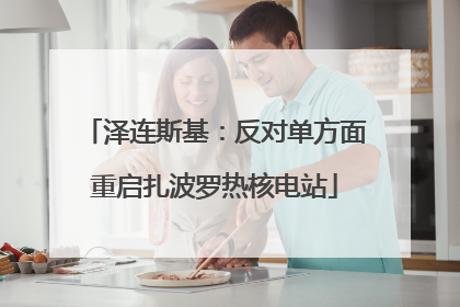泽连斯基：反对单方面重启扎波罗热核电站