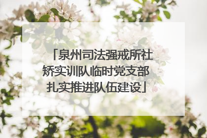 泉州司法强戒所社矫实训队临时党支部扎实推进队伍建设