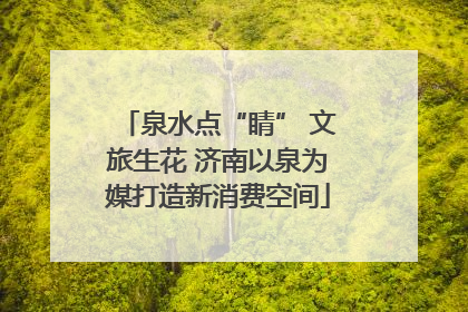 泉水点“睛” 文旅生花 济南以泉为媒打造新消费空间