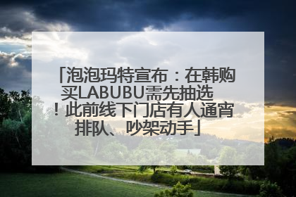泡泡玛特宣布：在韩购买LABUBU需先抽选！此前线下门店有人通宵排队、吵架动手