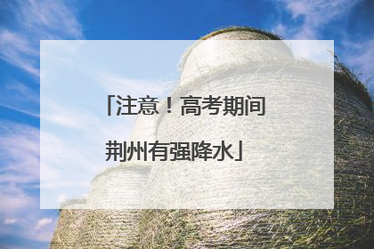 注意！高考期间荆州有强降水