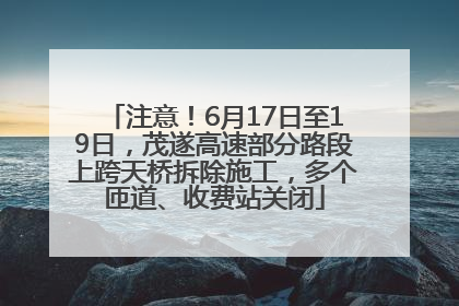 注意！6月17日至19日，茂遂高速部分路段上跨天桥拆除施工，多个匝道、收费站关闭