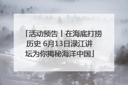 活动预告丨在海底打捞历史 6月13日渌江讲坛为你揭秘海洋中国