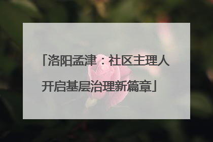 洛阳孟津：社区主理人开启基层治理新篇章