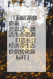 洞庭湖麋鹿苑：“三资盘活”激活生态资源，打造长江经济带生态价值转化新标杆