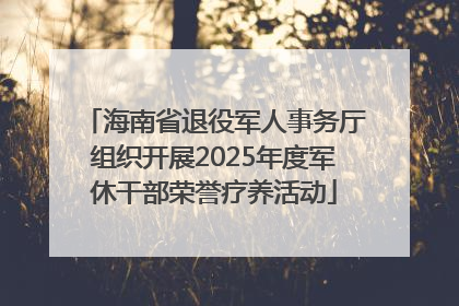 海南省退役军人事务厅组织开展2025年度军休干部荣誉疗养活动