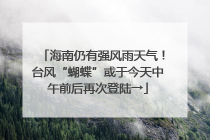 海南仍有强风雨天气！台风“蝴蝶”或于今天中午前后再次登陆→