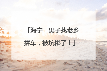 海宁一男子找老乡拼车，被坑惨了！