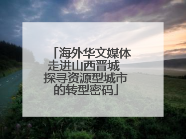 海外华文媒体走进山西晋城 探寻资源型城市的转型密码