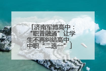 济南军博高中：“职普融通”让学生不再纠结高中、中职“二选一”