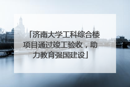 济南大学工科综合楼项目通过竣工验收，助力教育强国建设