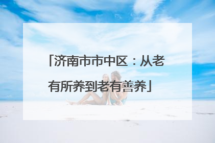 济南市市中区：从老有所养到老有善养