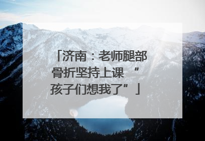 济南：老师腿部骨折坚持上课 “孩子们想我了”