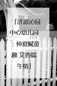 济源沁园中心幼儿园：仲夏赋童趣 艾香端午情