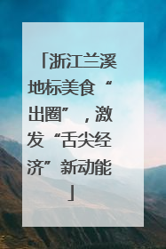 浙江兰溪地标美食“出圈”，激发“舌尖经济”新动能