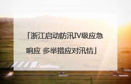 浙江启动防汛Ⅳ级应急响应 多举措应对汛情