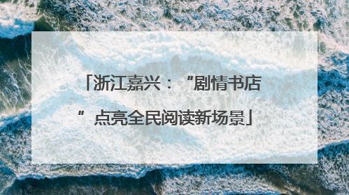 浙江嘉兴：“剧情书店”点亮全民阅读新场景