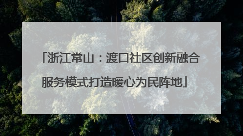 浙江常山：渡口社区创新融合服务模式打造暖心为民阵地
