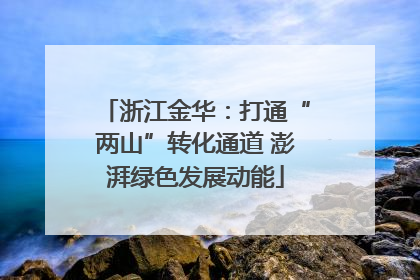 浙江金华：打通“两山”转化通道 澎湃绿色发展动能