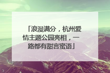浪漫满分，杭州爱情主题公园亮相，一路都有甜言蜜语