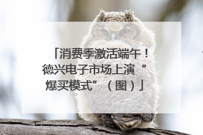 消费季激活端午！德兴电子市场上演“爆买模式”（图）