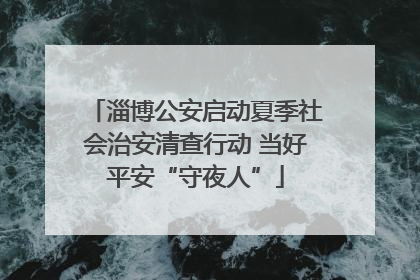 淄博公安启动夏季社会治安清查行动 当好平安“守夜人”