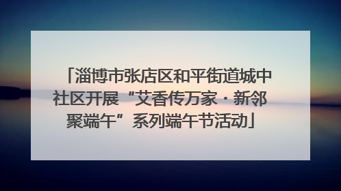 淄博市张店区和平街道城中社区开展“艾香传万家・新邻聚端午”系列端午节活动
