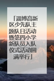 淄博高新区少先队主题队日活动暨第四小学新队员入队仪式活动圆满举行