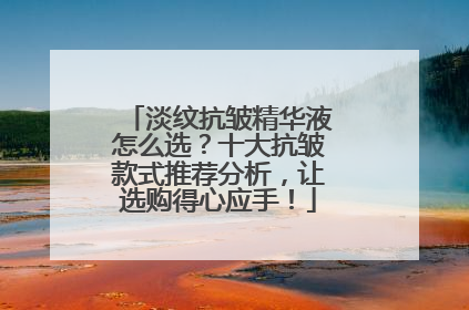 淡纹抗皱精华液怎么选？十大抗皱款式推荐分析，让选购得心应手！
