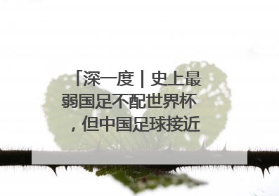 深一度｜史上最弱国足不配世界杯，但中国足球接近触底反弹