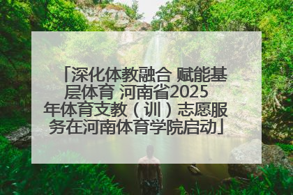 深化体教融合 赋能基层体育 河南省2025年体育支教（训）志愿服务在河南体育学院启动