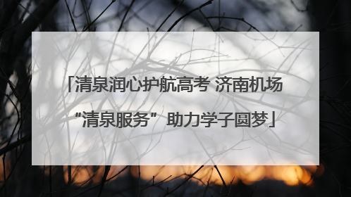 清泉润心护航高考 济南机场“清泉服务”助力学子圆梦
