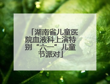 湖南省儿童医院血液科上演特别“六一”儿童节派对