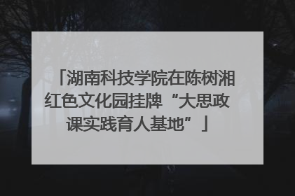 湖南科技学院在陈树湘红色文化园挂牌“大思政课实践育人基地”