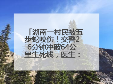 湖南一村民被五步蛇咬伤！交警26分钟冲破64公里生死线，医生：再晚20分钟或将呼吸肌麻痹