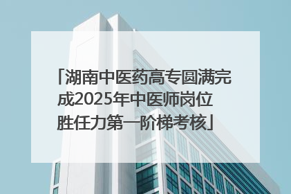 湖南中医药高专圆满完成2025年中医师岗位胜任力第一阶梯考核