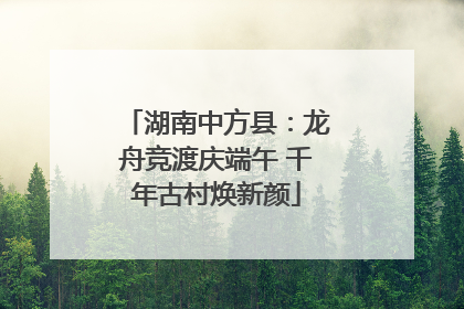 湖南中方县：龙舟竞渡庆端午 千年古村焕新颜