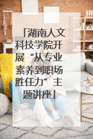 湖南人文科技学院开展“从专业素养到职场胜任力”主题讲座