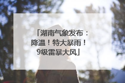 湖南气象发布：降温！特大暴雨！9级雷暴大风