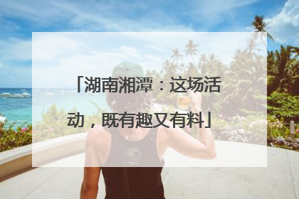 湖南湘潭：这场活动，既有趣又有料